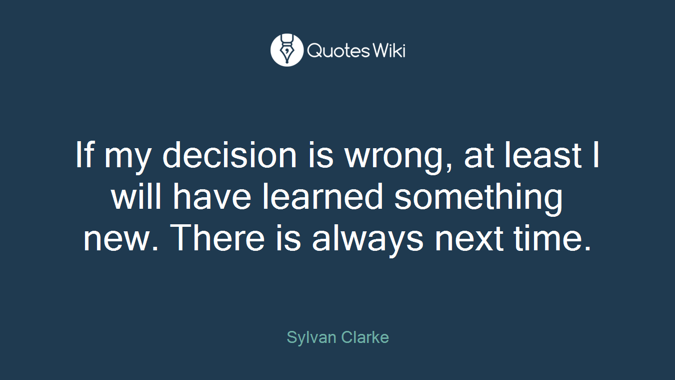 If my decision is wrong, at least I will have learned something new. There is always next time.