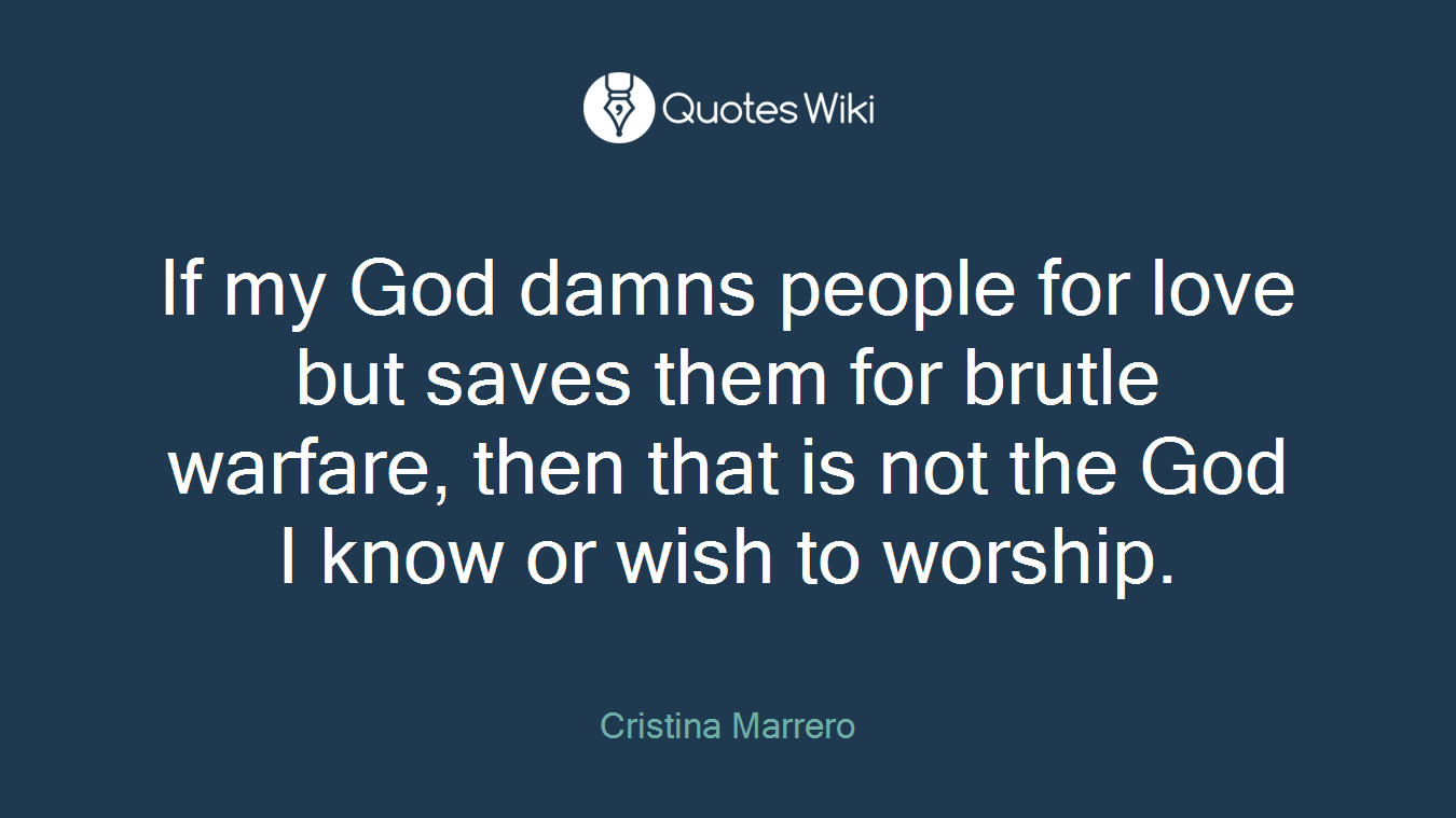 If my God damns people for love but saves them for brutle warfare, then that is not the God I know or wish to worship.