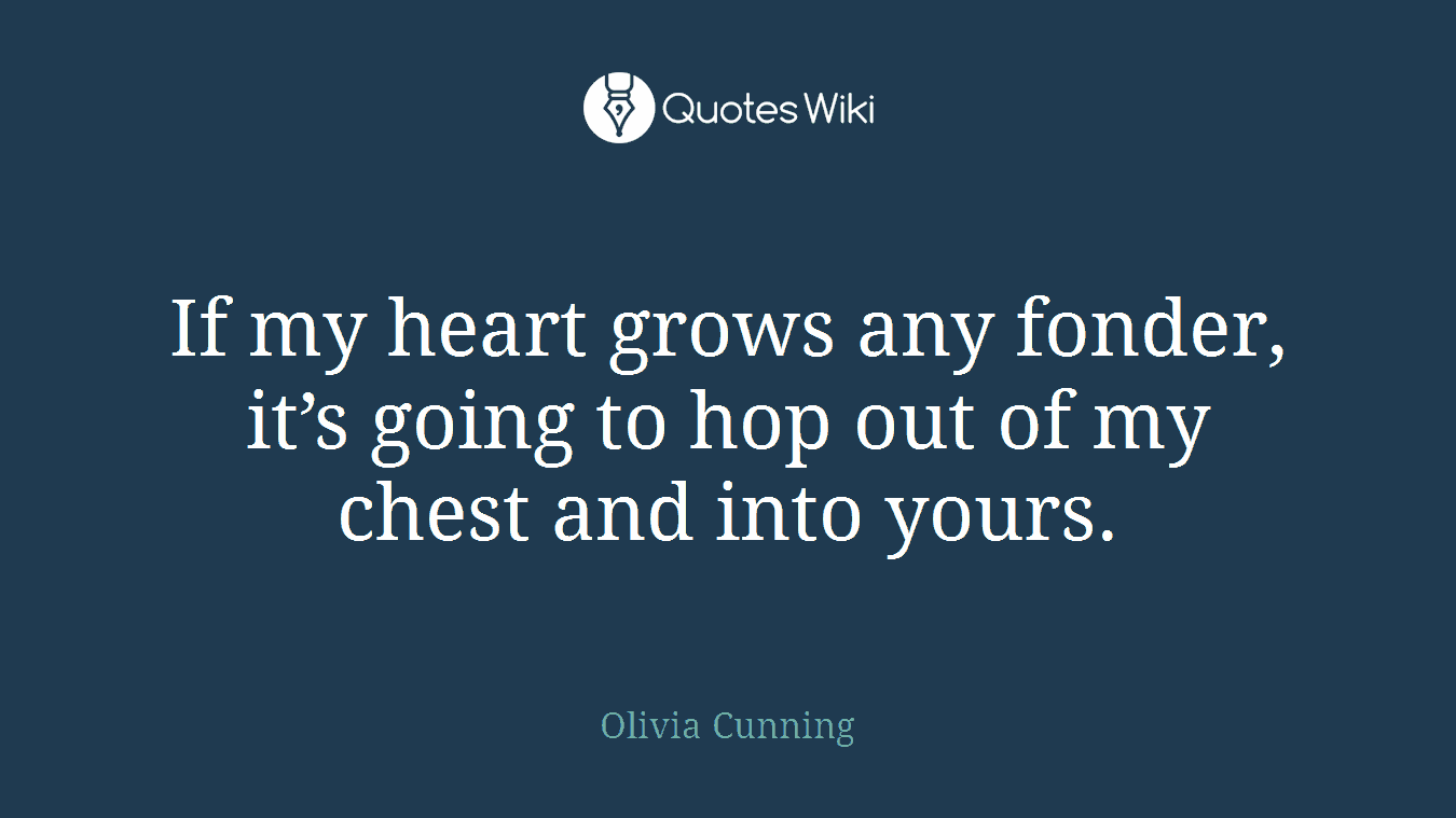 If my heart grows any fonder, it’s going to hop out of my chest and into yours.