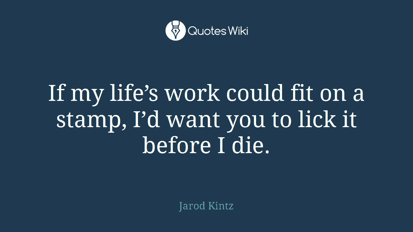 If my life’s work could fit on a stamp, I’d want you to lick it before I die.