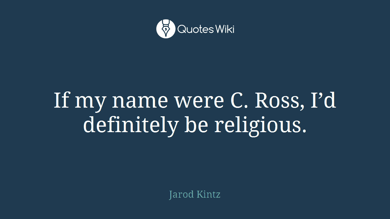 If my name were C. Ross, I’d definitely be religious.