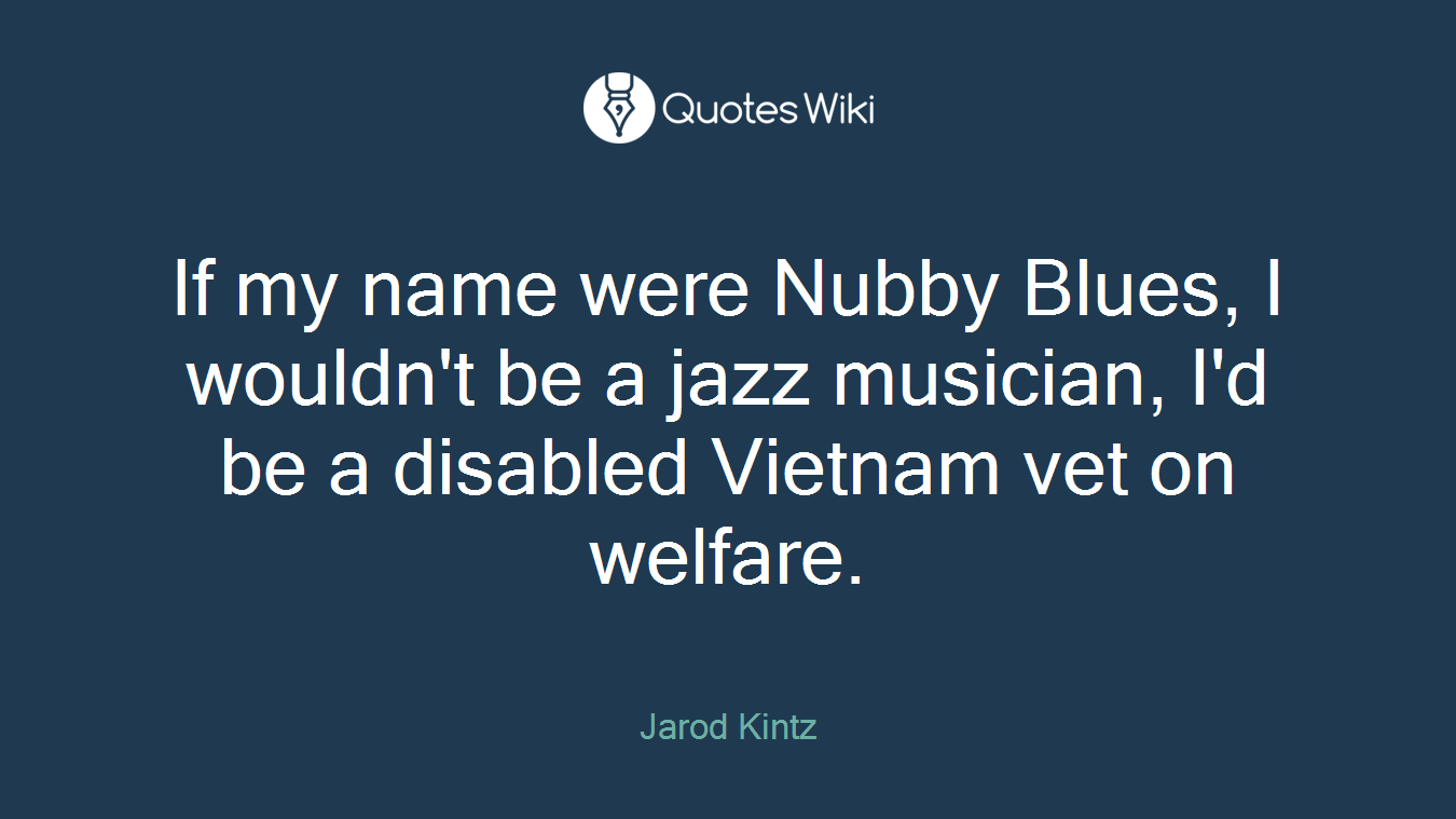 If my name were Nubby Blues, I wouldn't be a jazz musician, I'd be a disabled Vietnam vet on welfare.