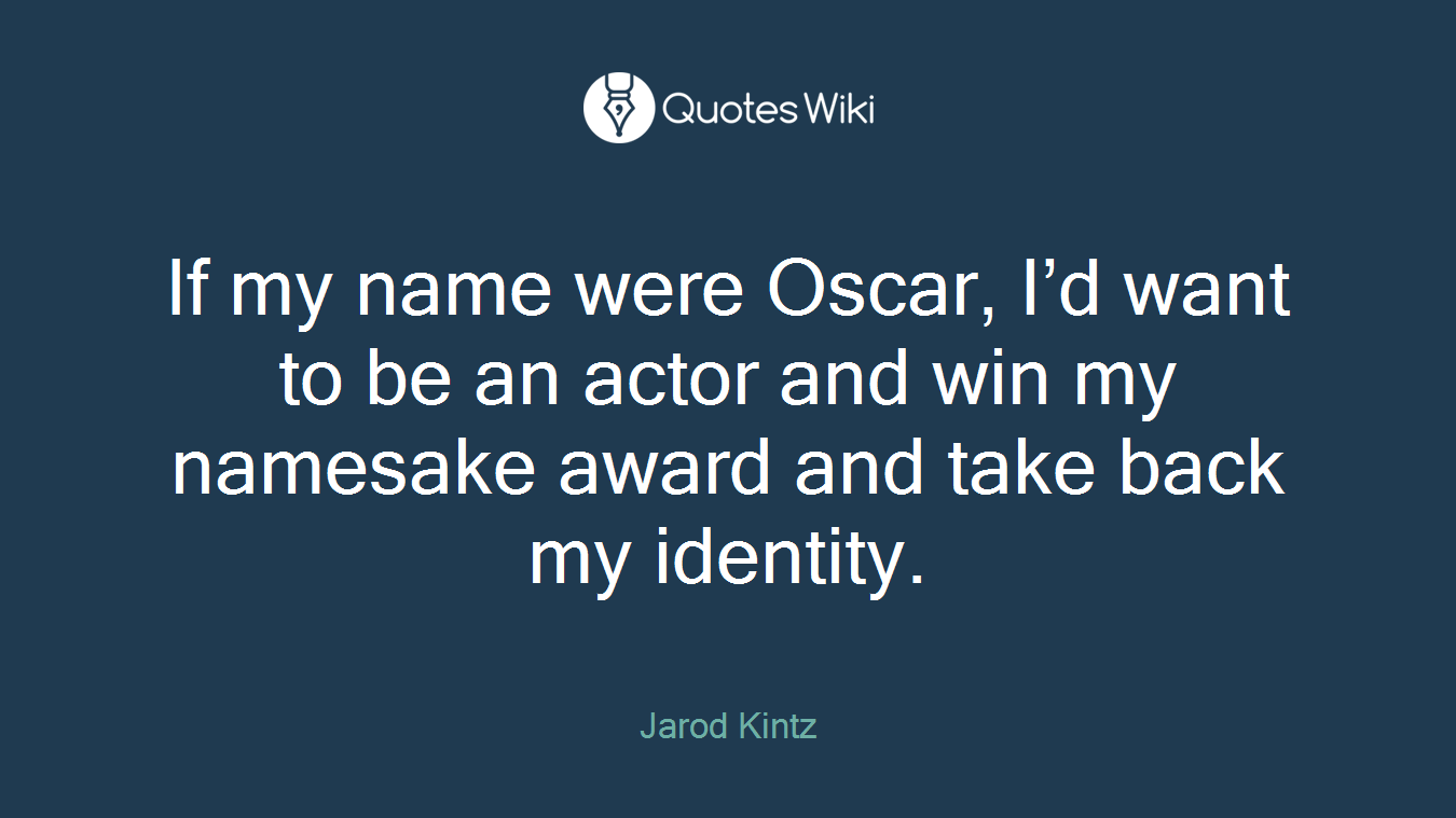 If my name were Oscar, I’d want to be an actor and win my namesake award and take back my identity.