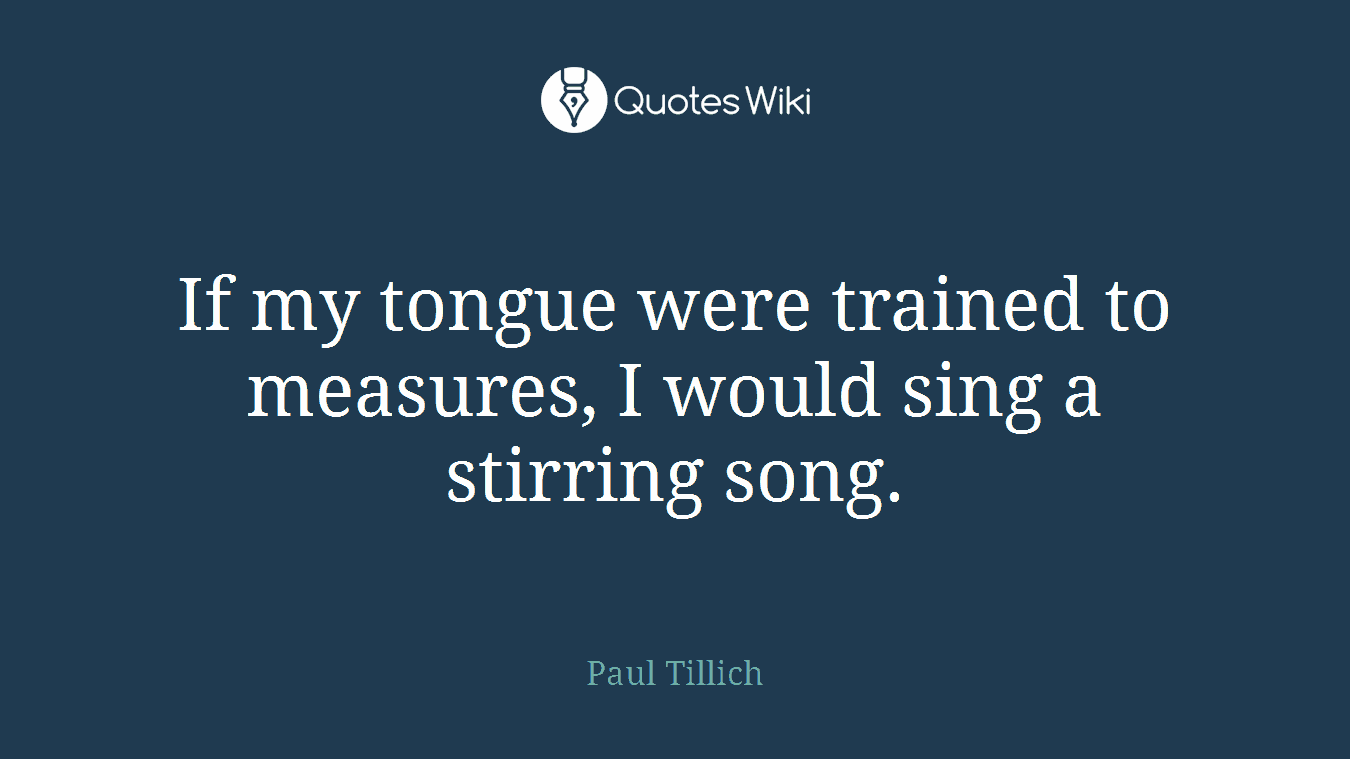 If my tongue were trained to measures, I would sing a stirring song.