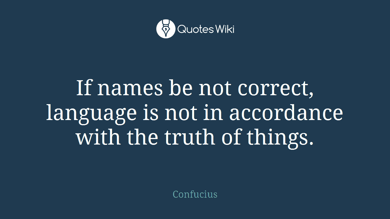 If names be not correct, language is not in accordance with the truth of things.