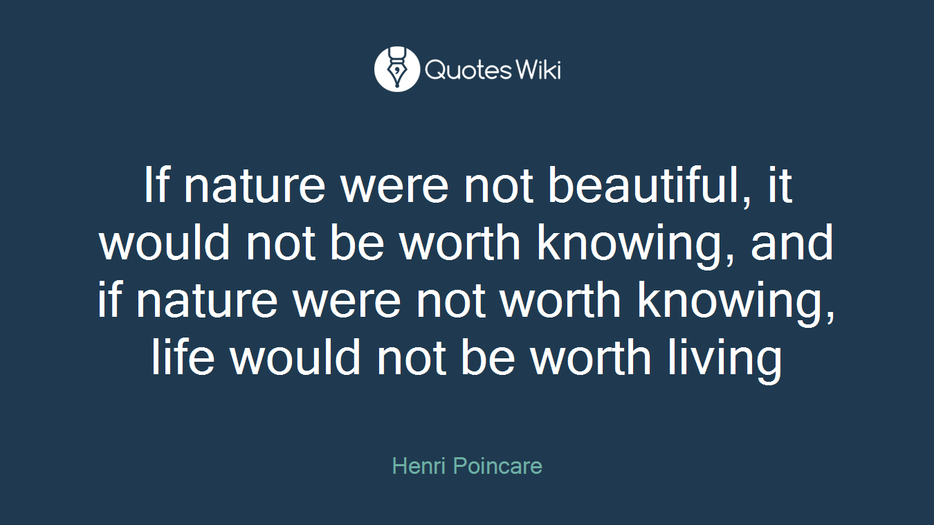 If nature were not beautiful, it would not be worth knowing, and if nature were not worth knowing, life would not be worth living