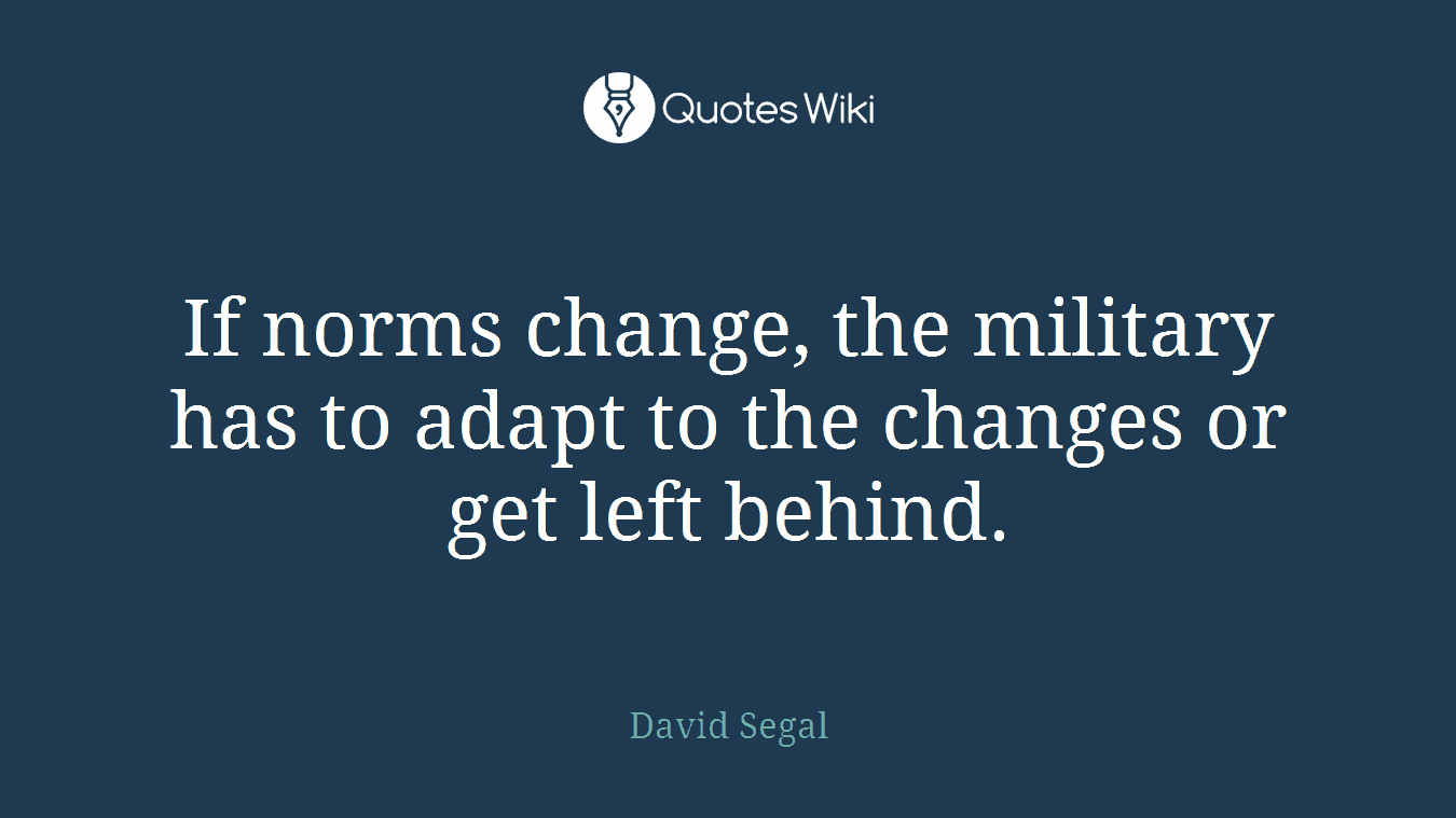 If norms change, the military has to adapt to the changes or get left behind.