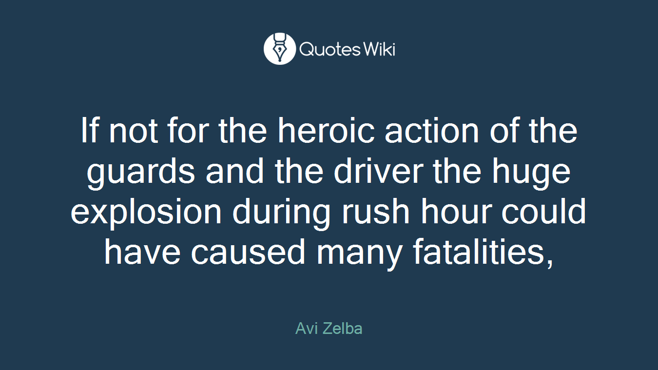 If not for the heroic action of the guards and the driver the huge explosion during rush hour could have caused many fatalities,