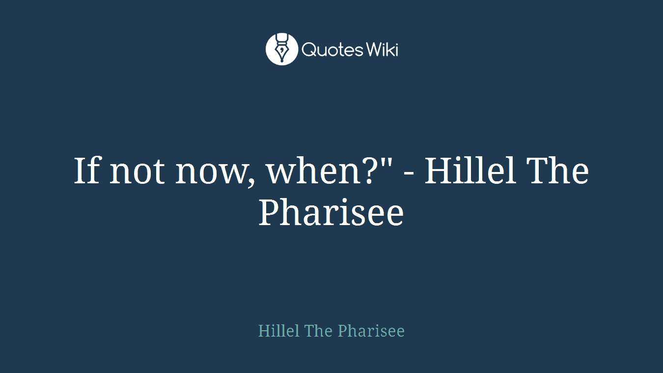 If not now, when?" - Hillel The Pharisee