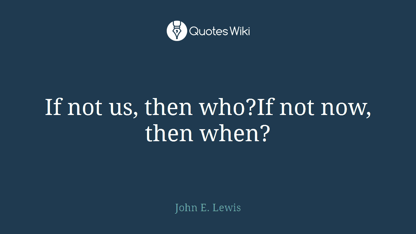 If not us, then who?If not now, then when?