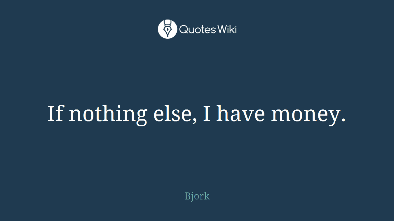If nothing else, I have money.