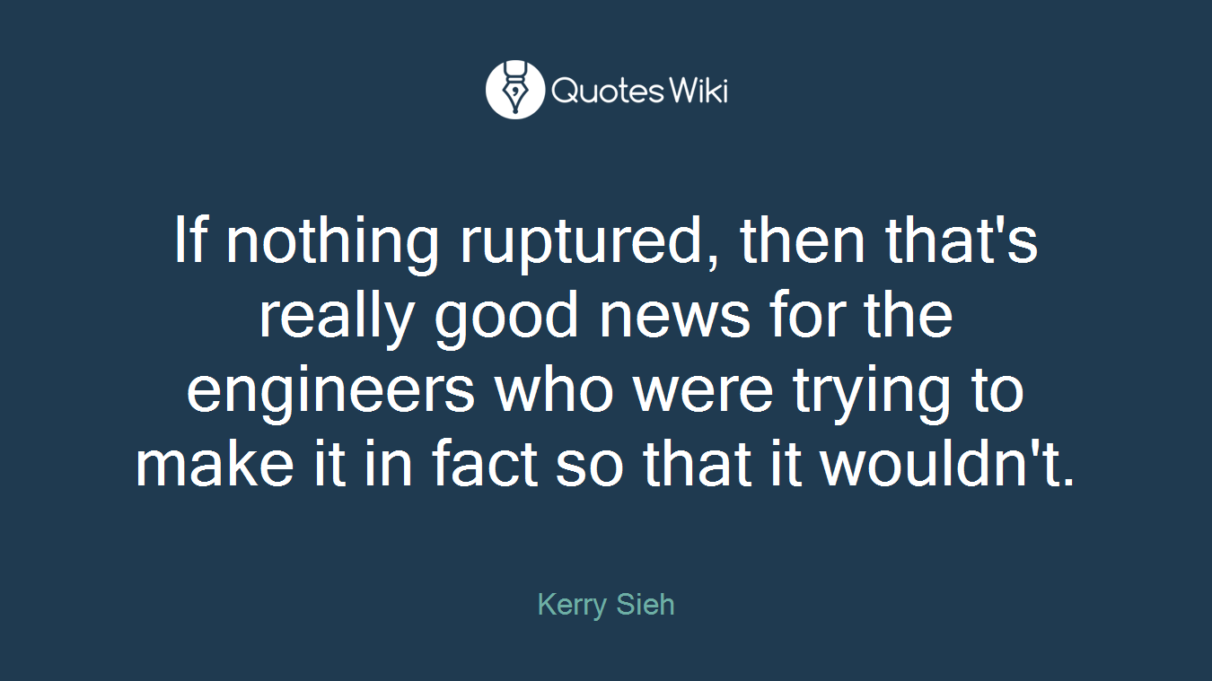 If nothing ruptured, then that's really good news for the engineers who were trying to make it in fact so that it wouldn't.