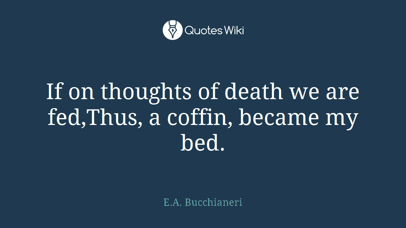 If on thoughts of death we are fed,Thus, a coffin, became my bed.
