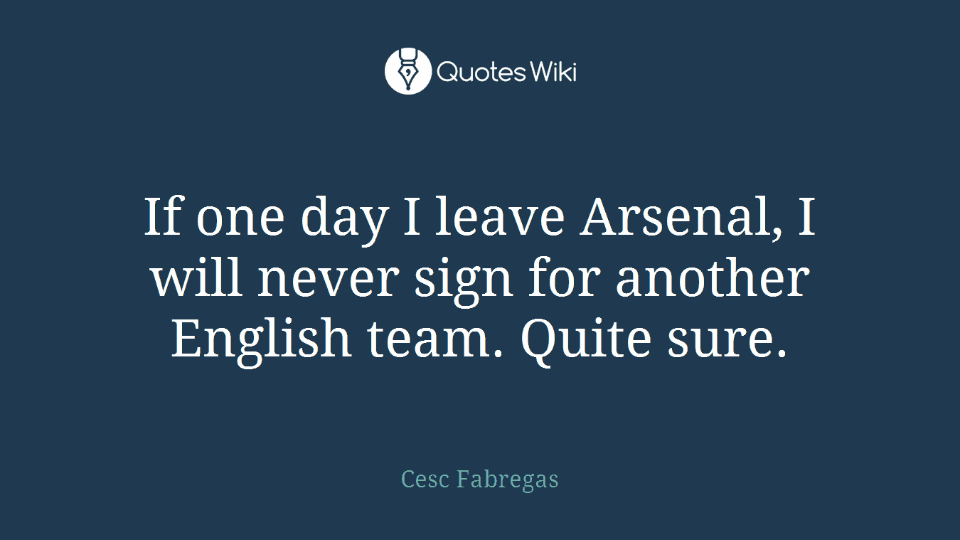 If one day I leave Arsenal, I will never sign for another English team. Quite sure.