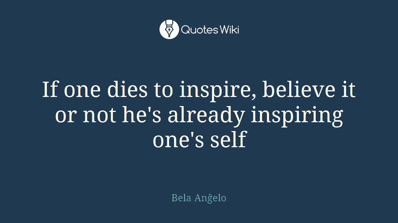 If one dies to inspire, believe it or not he's already inspiring one's self
