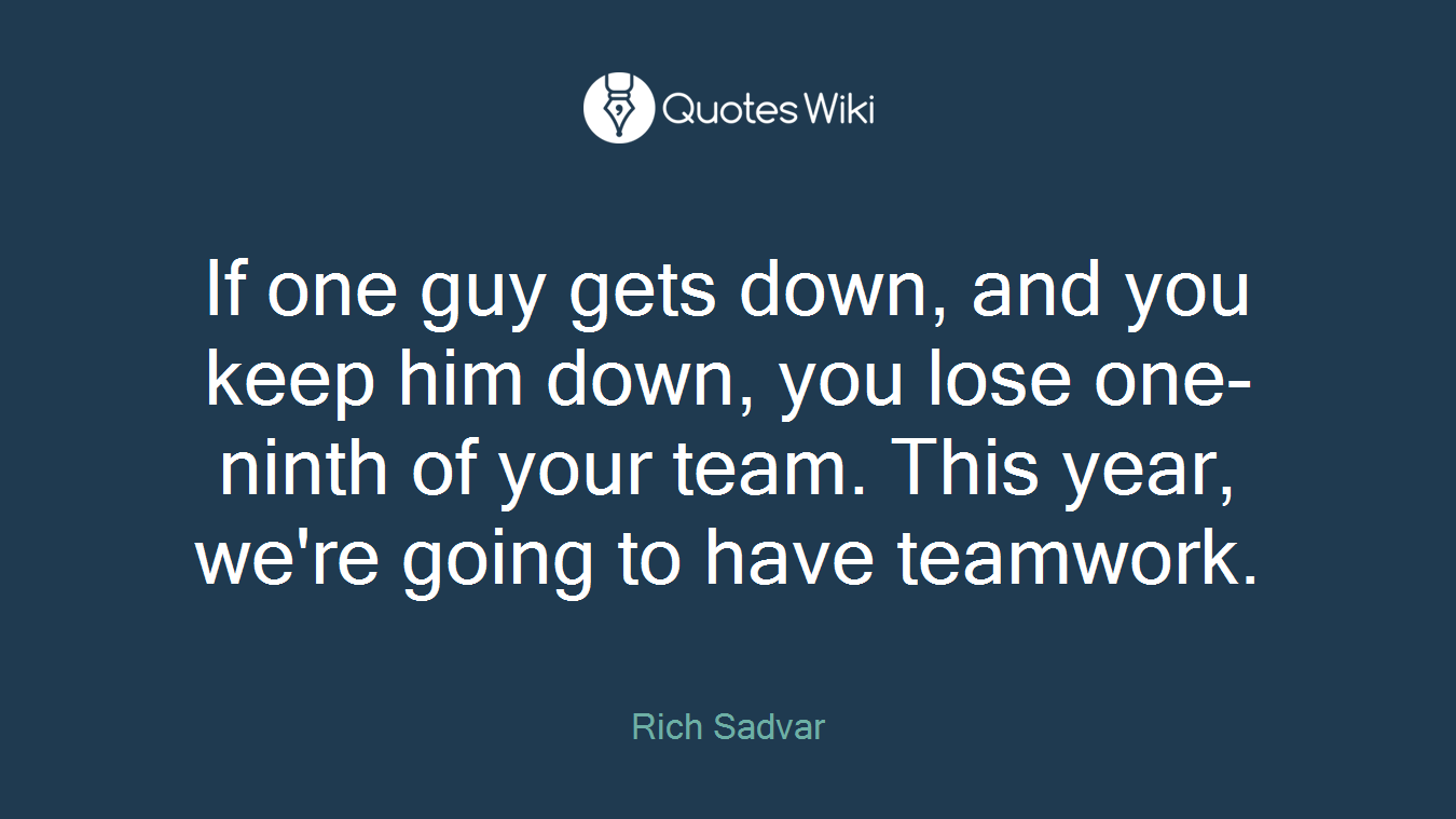 If one guy gets down, and you keep him down, you lose one-ninth of your team. This year, we're going to have teamwork.