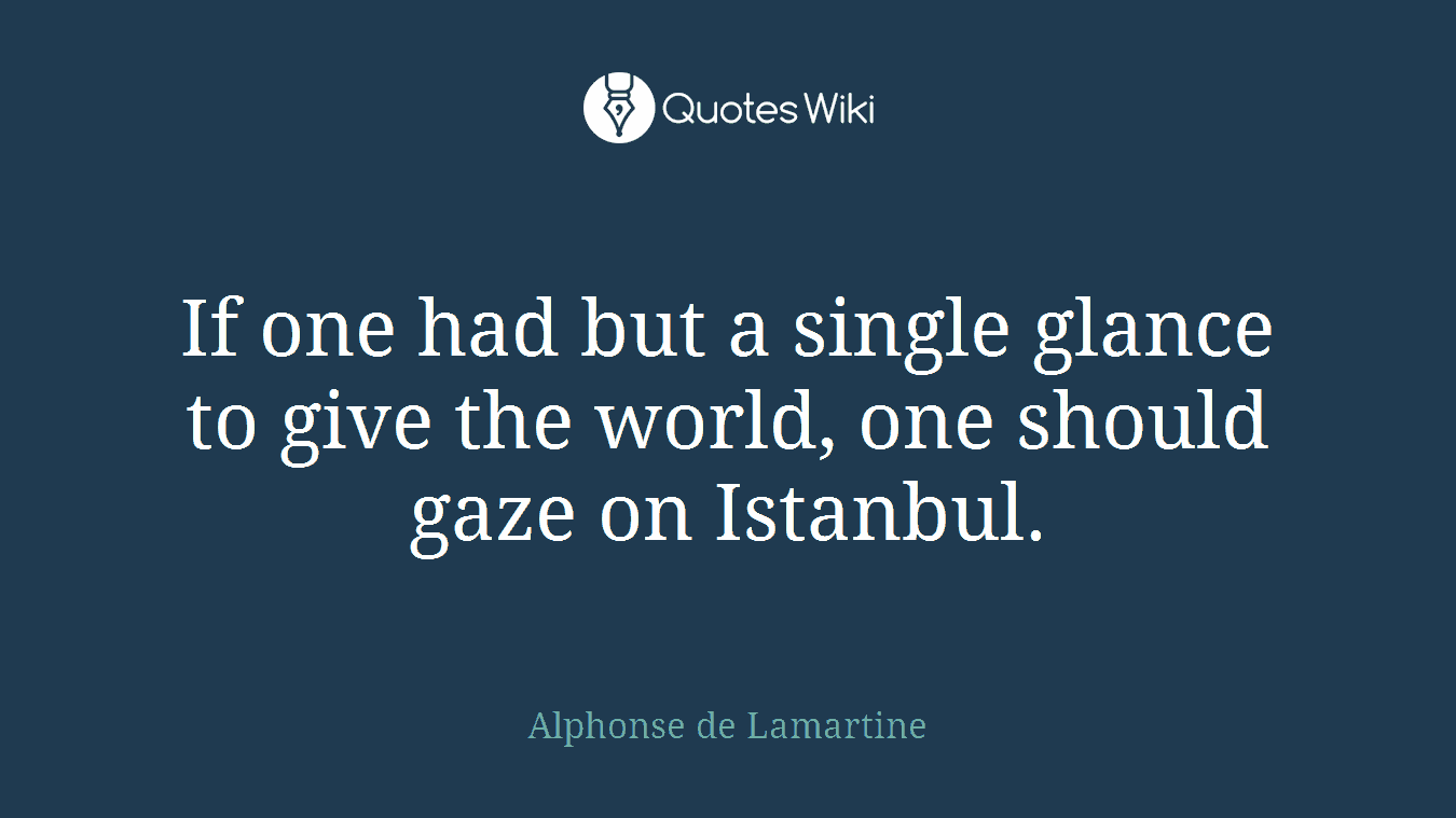 If one had but a single glance to give the world, one should gaze on Istanbul.