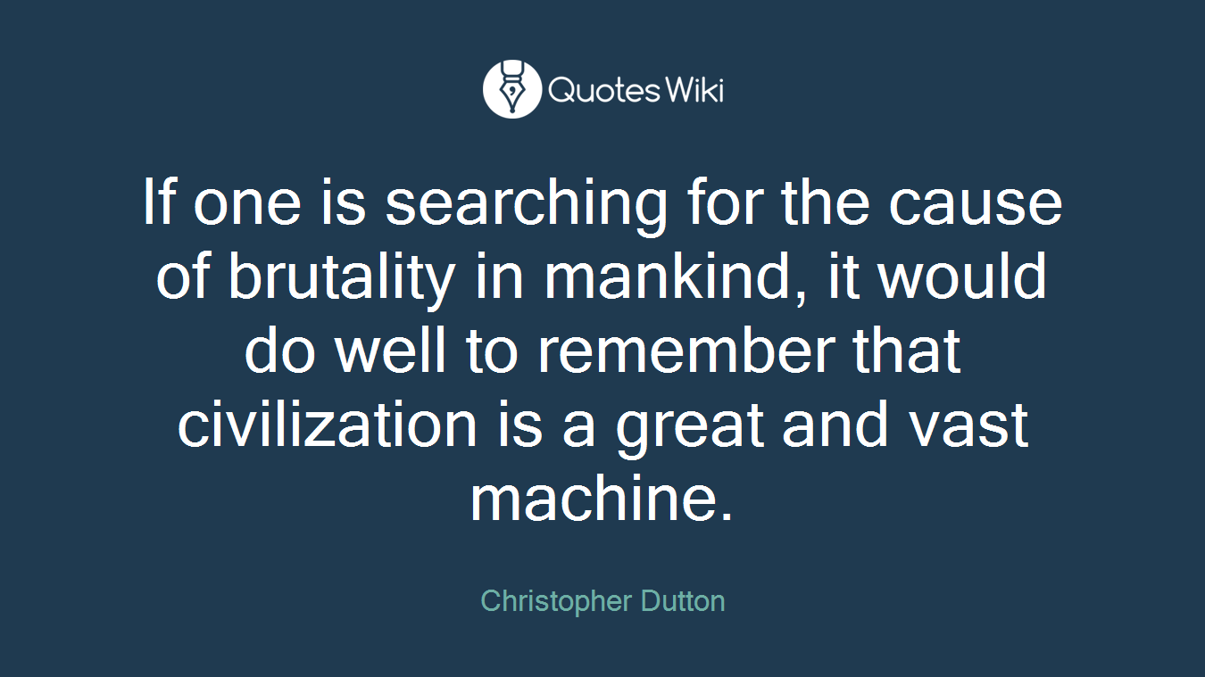 If one is searching for the cause of brutality in mankind, it would do well to remember that civilization is a great and vast machine.