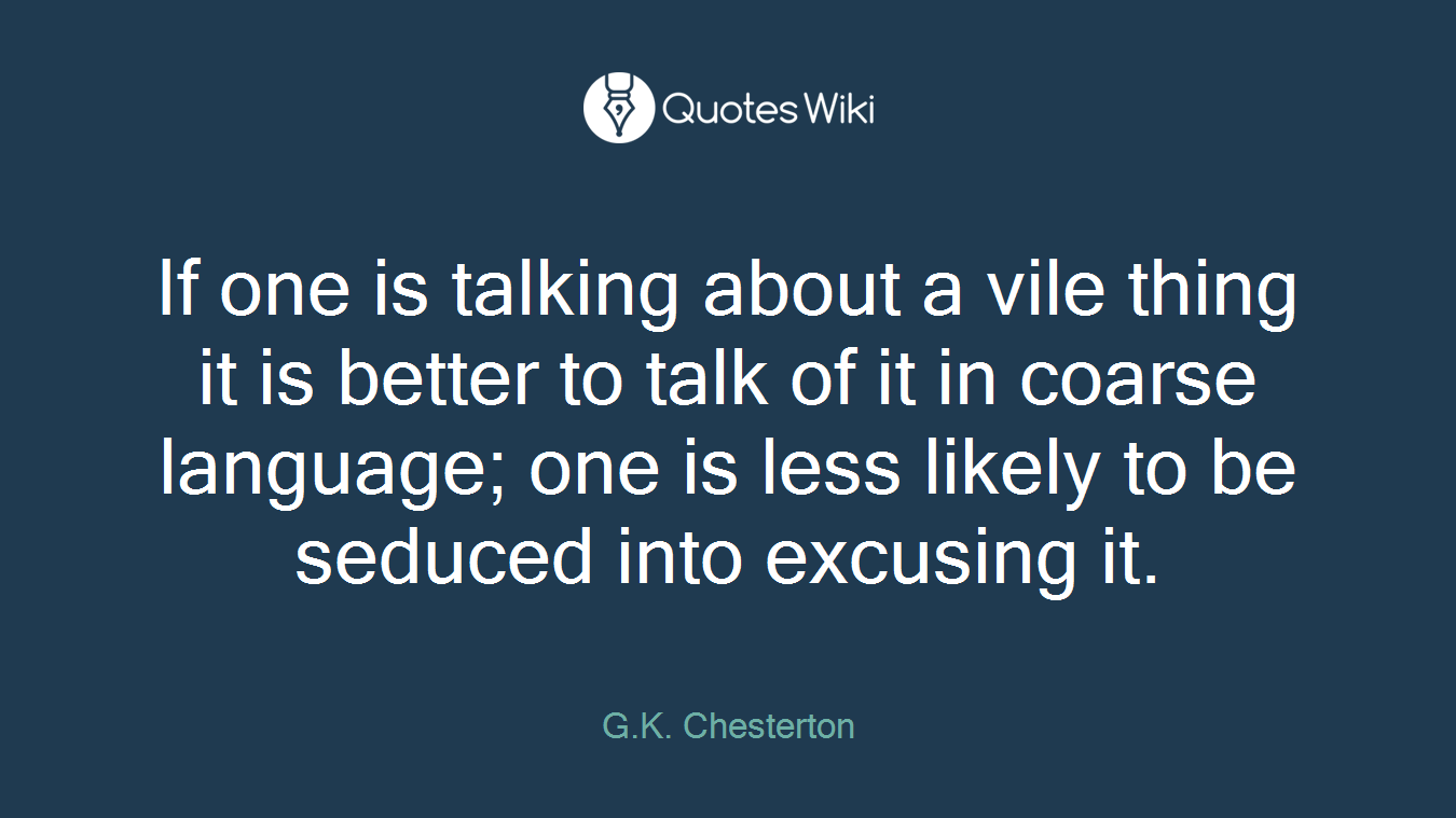 If one is talking about a vile thing it is better to talk of it in coarse language; one is less likely to be seduced into excusing it.
