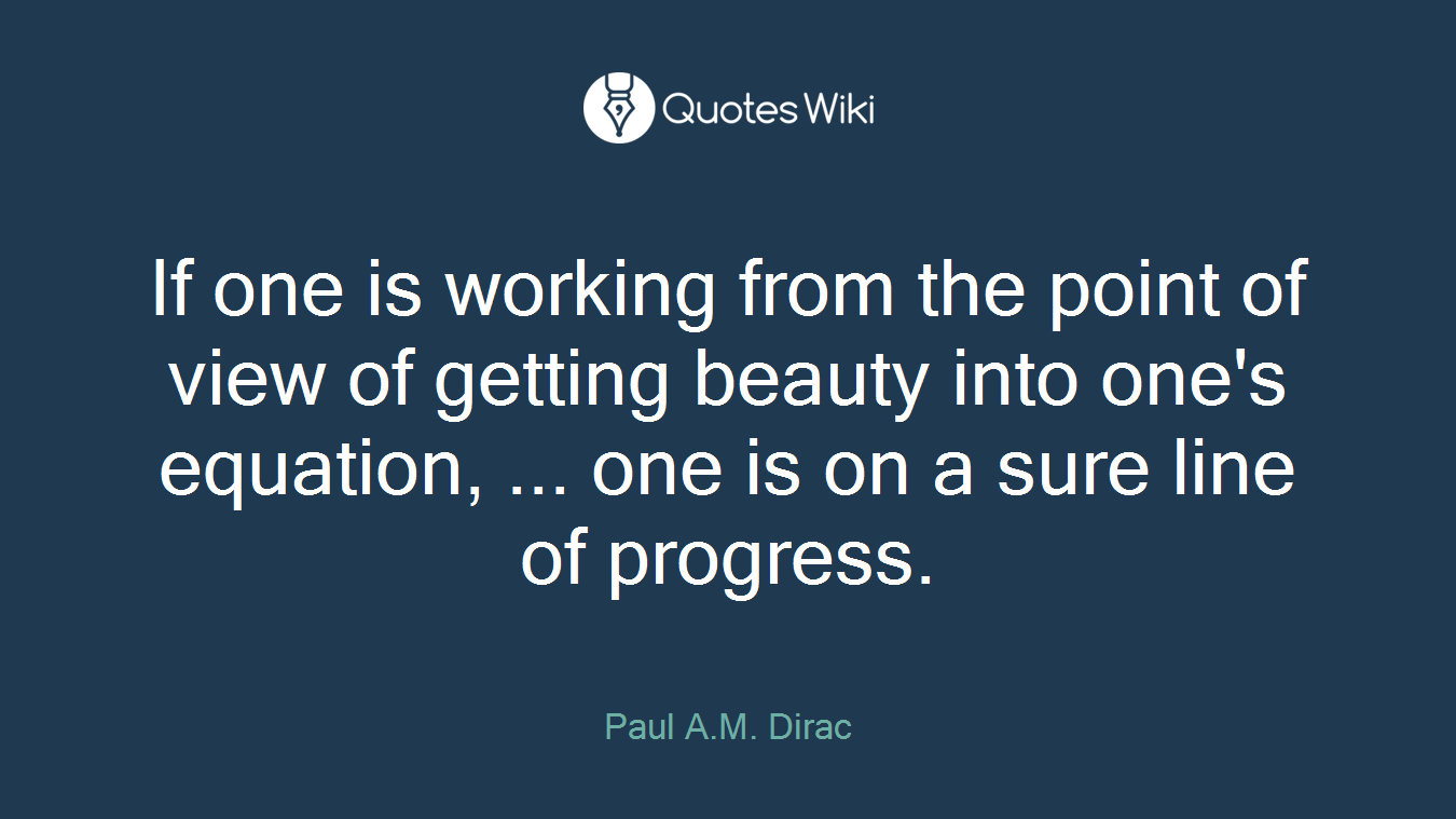 If one is working from the point of view of getting beauty into one's equation, ... one is on a sure line of progress.