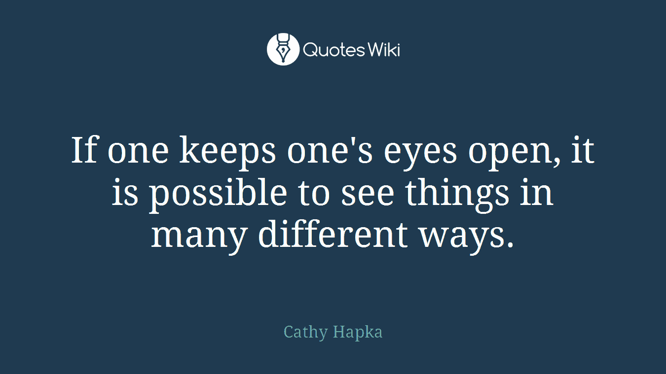 If one keeps one's eyes open, it is possible to see things in many different ways.