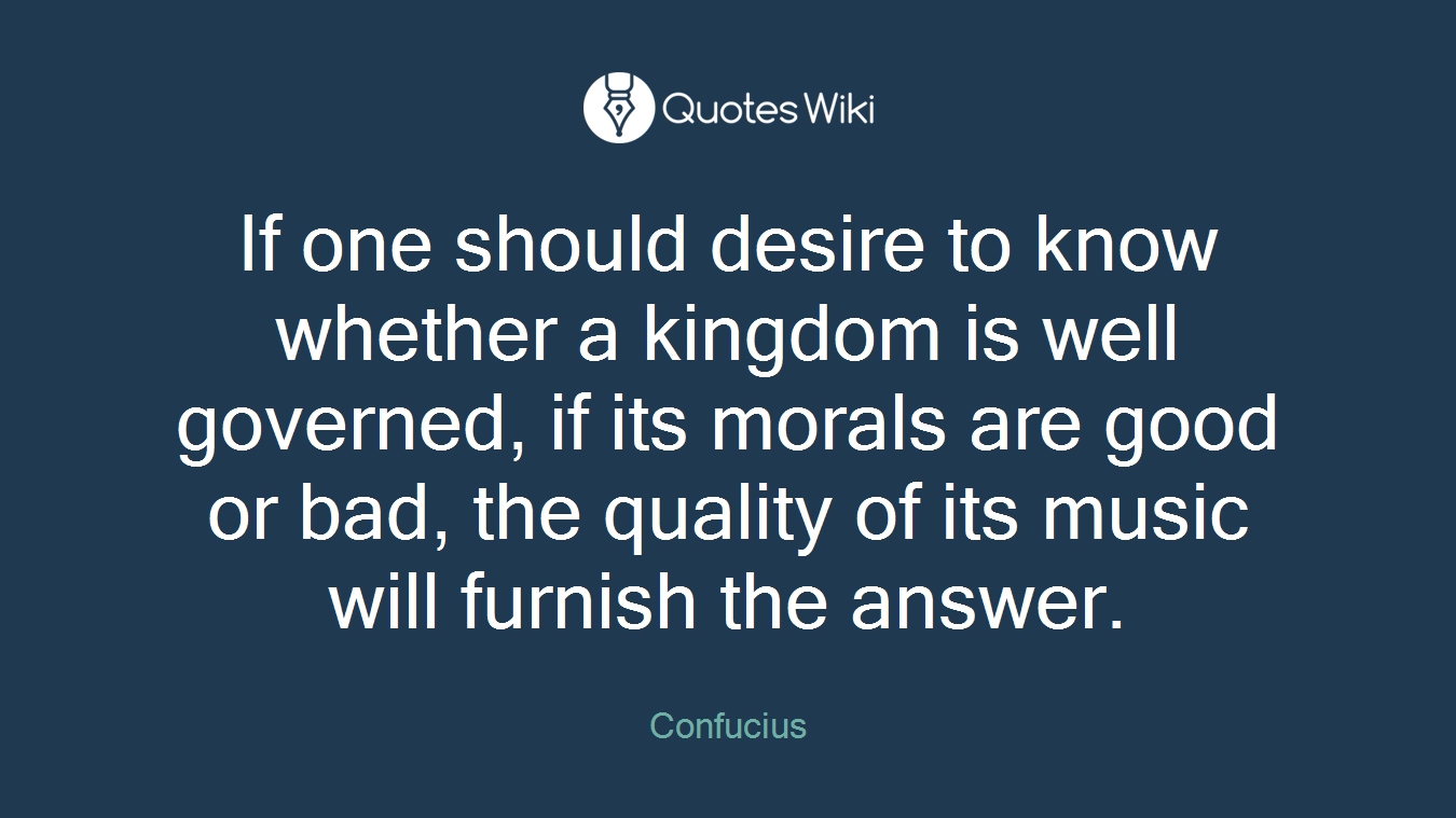 If one should desire to know whether a kingdom is well governed, if its morals are good or bad, the quality of its music will furnish the answer.