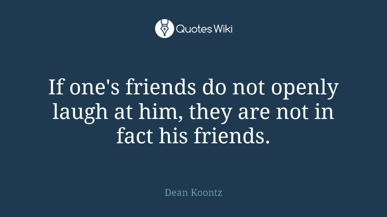 If one's friends do not openly laugh at him, they are not in fact his friends.