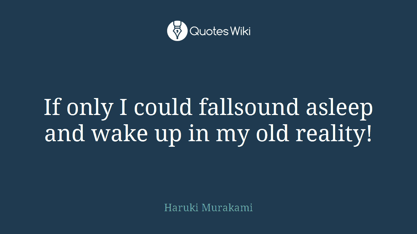 If only I could fallsound asleep and wake up in my old reality!