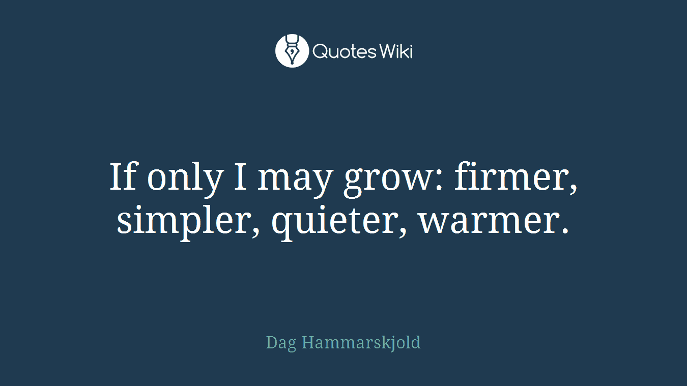 If only I may grow: firmer, simpler, quieter, warmer.