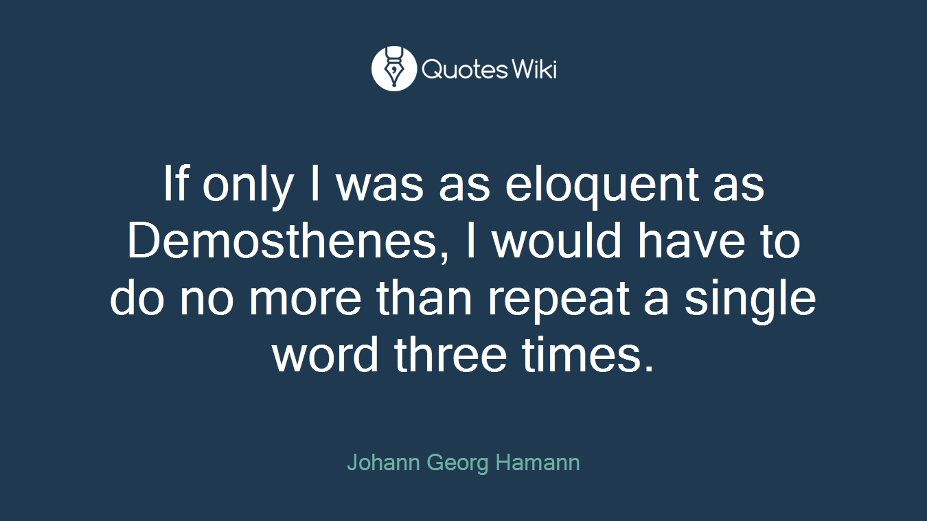 If only I was as eloquent as Demosthenes, I would have to do no more than repeat a single word three times.