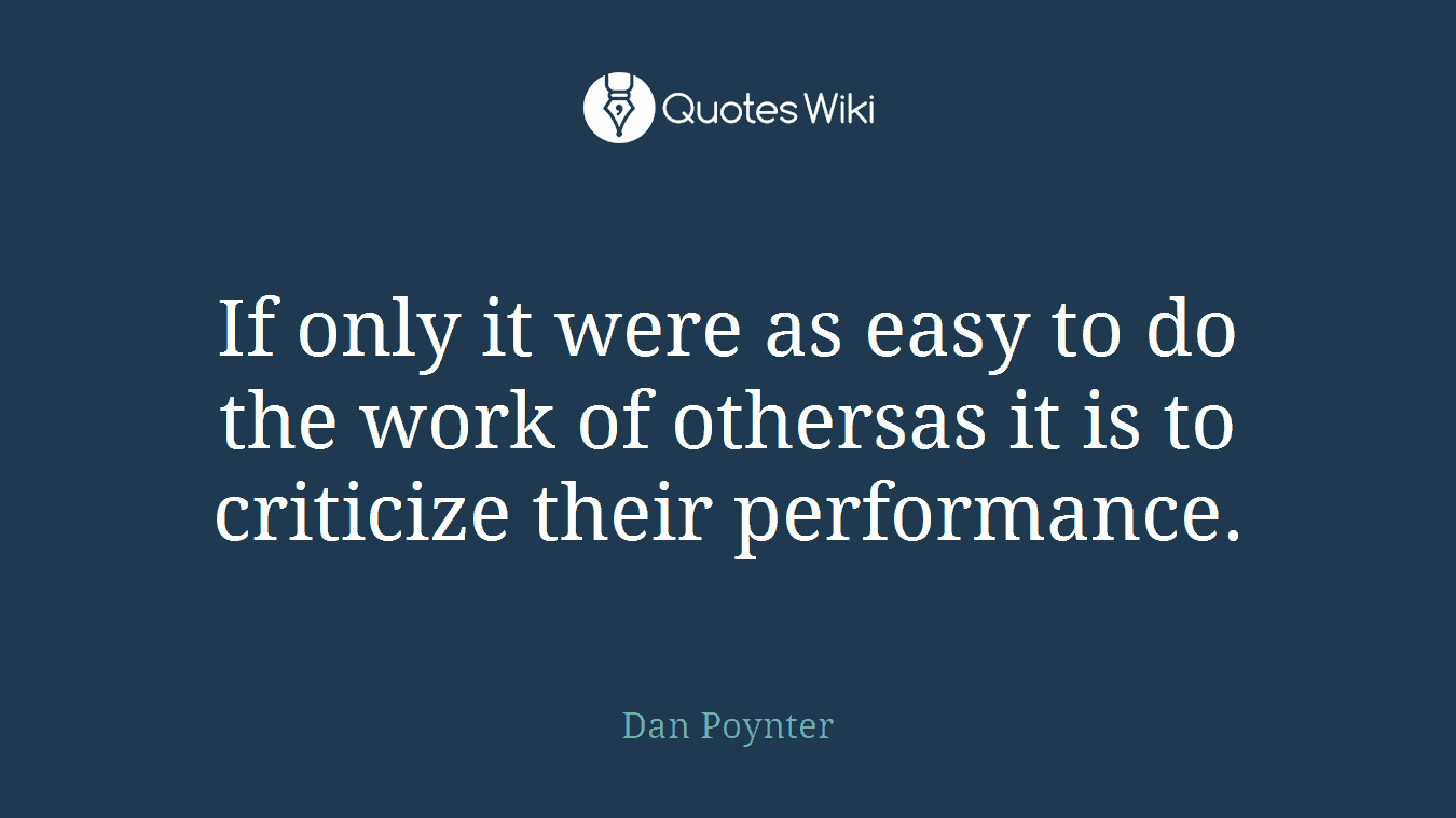 If only it were as easy to do the work of othersas it is to criticize their performance.