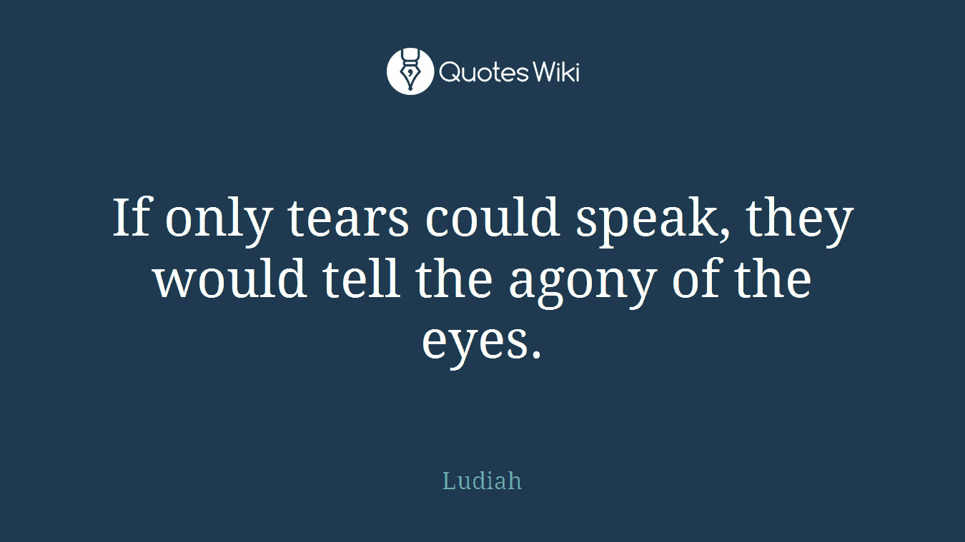 If only tears could speak, they would tell the agony of the eyes.