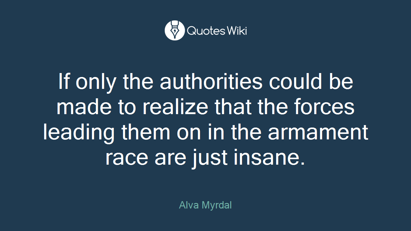 If only the authorities could be made to realize that the forces leading them on in the armament race are just insane.
