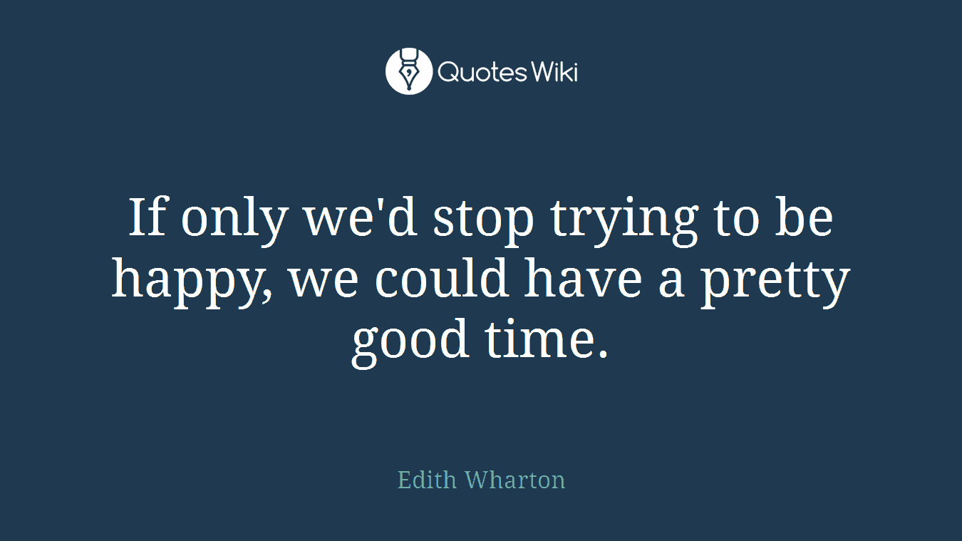 If only we'd stop trying to be happy, we could have a pretty good time.