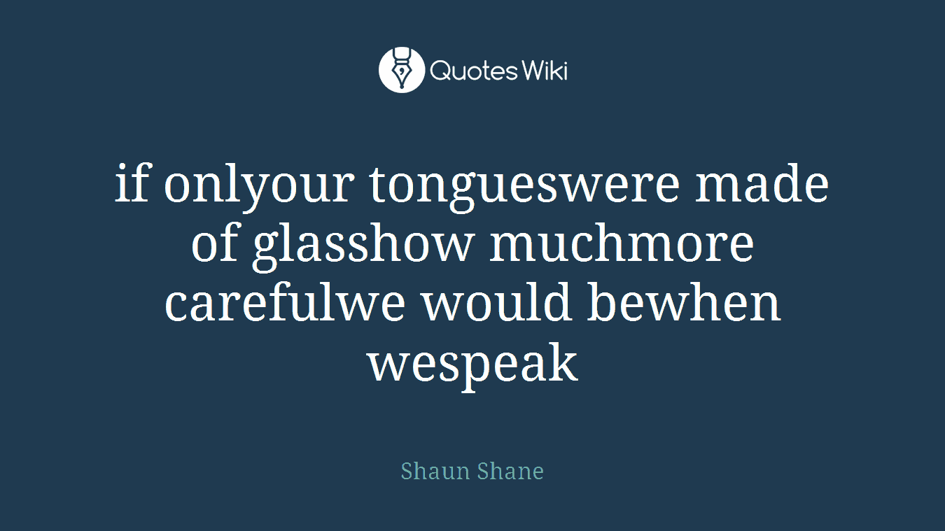 if onlyour tongueswere made of glasshow muchmore carefulwe would bewhen wespeak