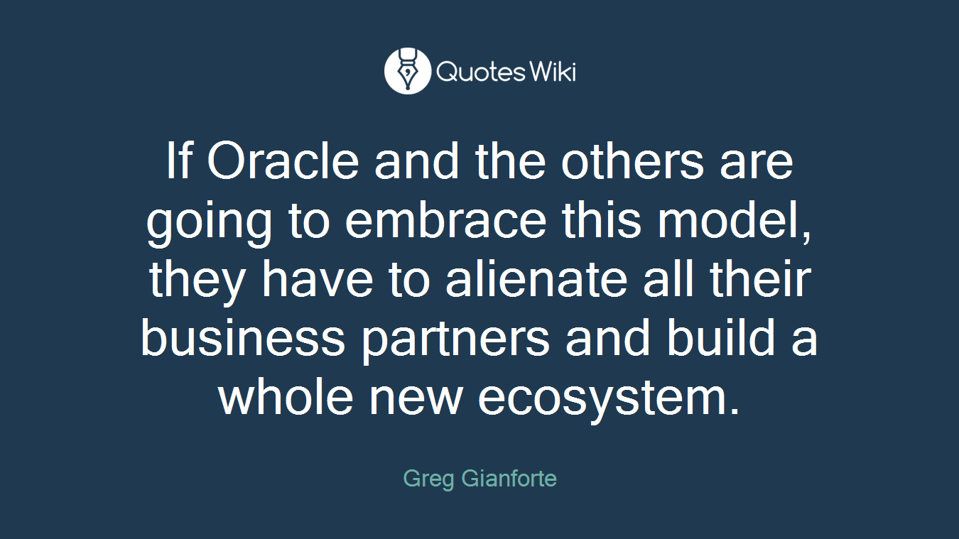 If Oracle and the others are going to embrace this model, they have to alienate all their business partners and build a whole new ecosystem.