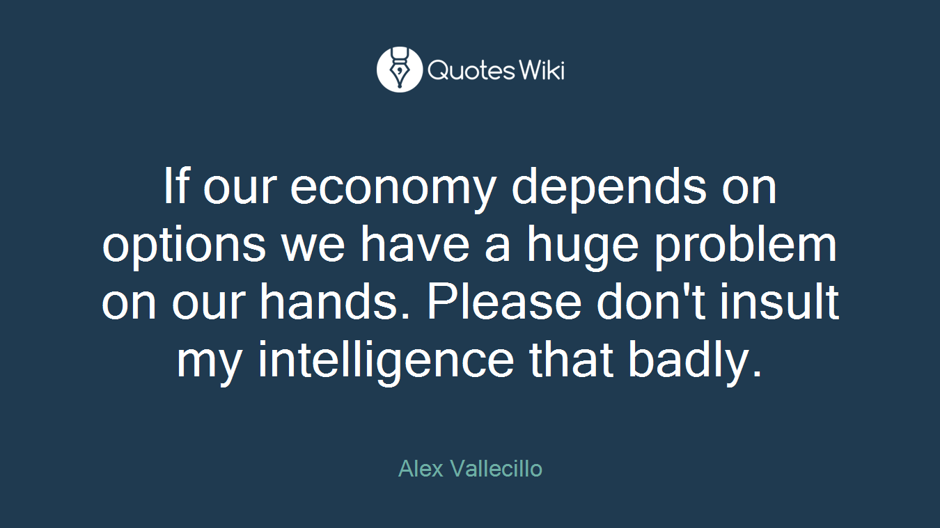 If our economy depends on options we have a huge problem on our hands. Please don't insult my intelligence that badly.