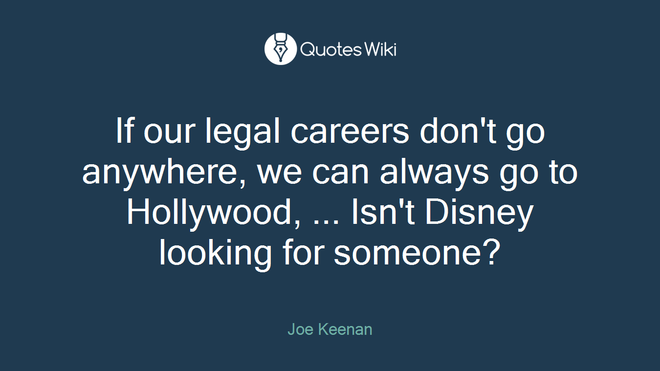 If our legal careers don't go anywhere, we can always go to Hollywood, ... Isn't Disney looking for someone?