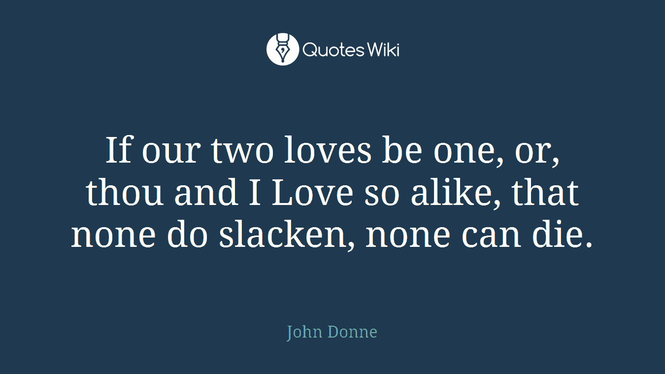 If our two loves be one, or, thou and I Love so alike, that none do slacken, none can die.