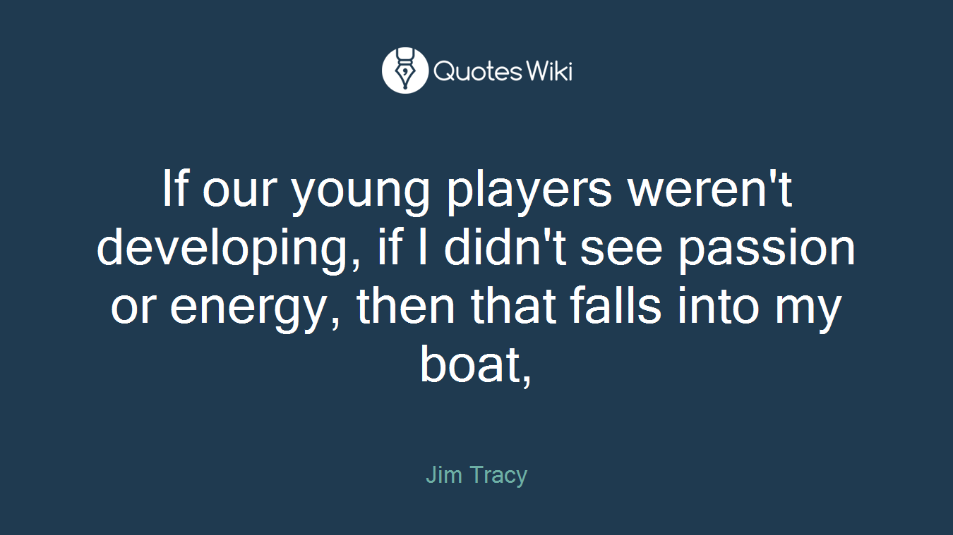 If our young players weren't developing, if I didn't see passion or energy, then that falls into my boat,
