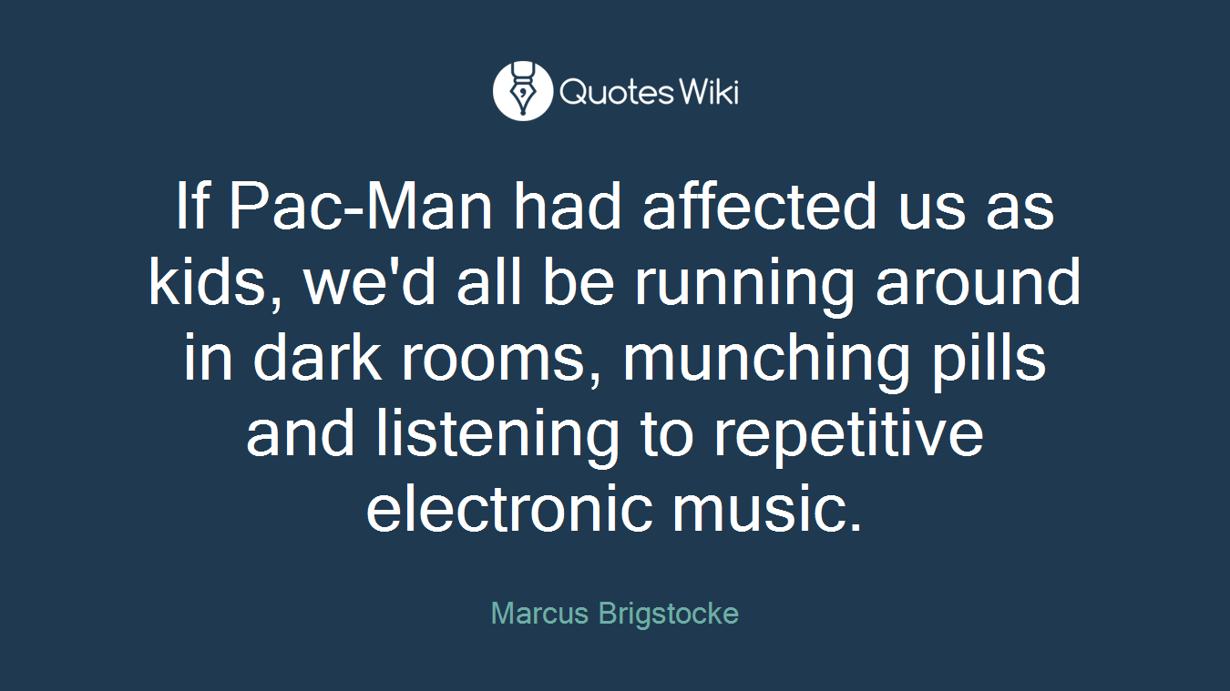 If Pac-Man had affected us as kids, we'd all be running around in dark rooms, munching pills and listening to repetitive electronic music.