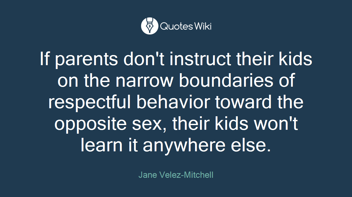 If parents don't instruct their kids on the narrow boundaries of respectful behavior toward the opposite sex, their kids won't learn it anywhere else.