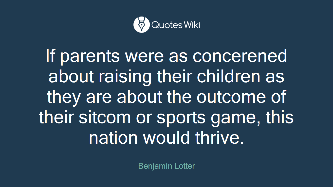 If parents were as concerened about raising their children as they are about the outcome of their sitcom or sports game, this nation would thrive.