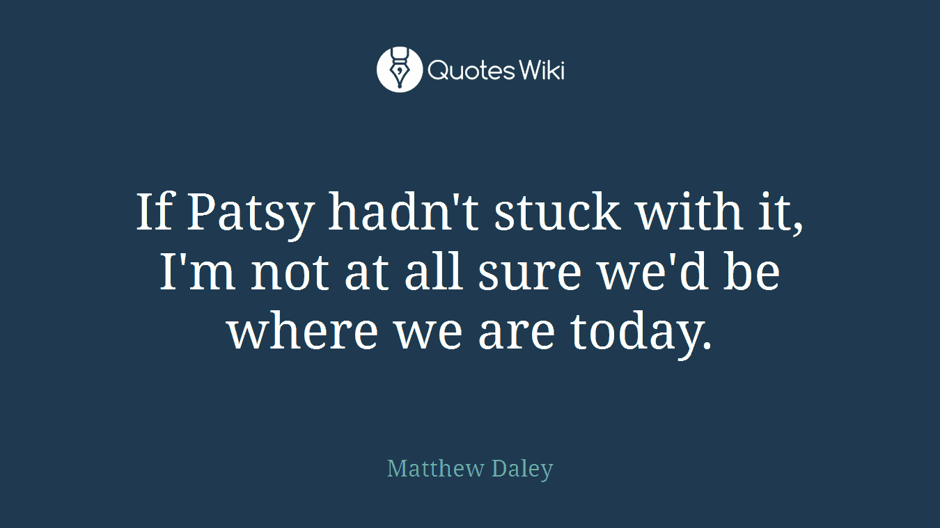 If Patsy hadn't stuck with it, I'm not at all sure we'd be where we are today.
