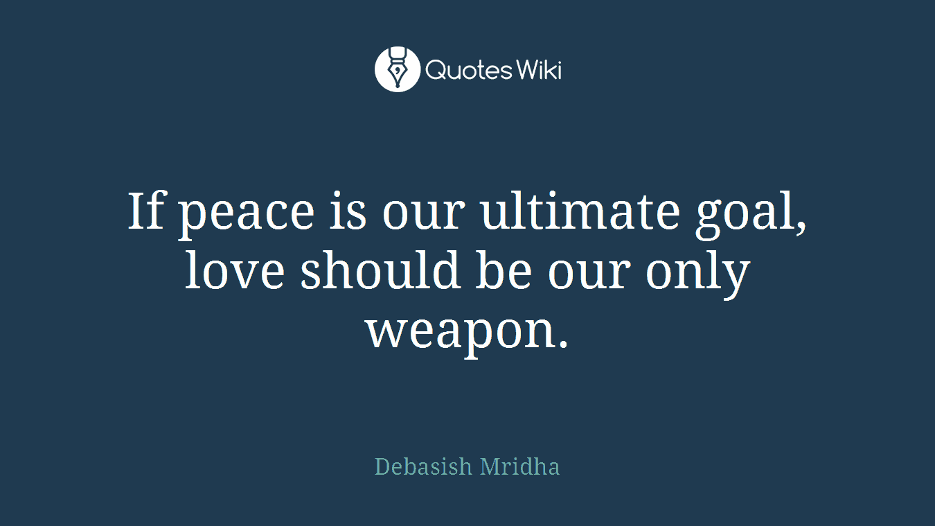 If peace is our ultimate goal, love should be our only weapon.