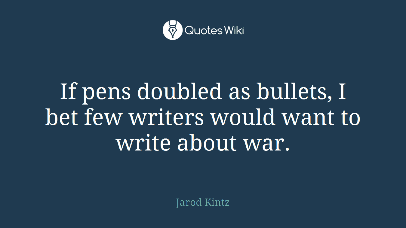 If pens doubled as bullets, I bet few writers would want to write about war.