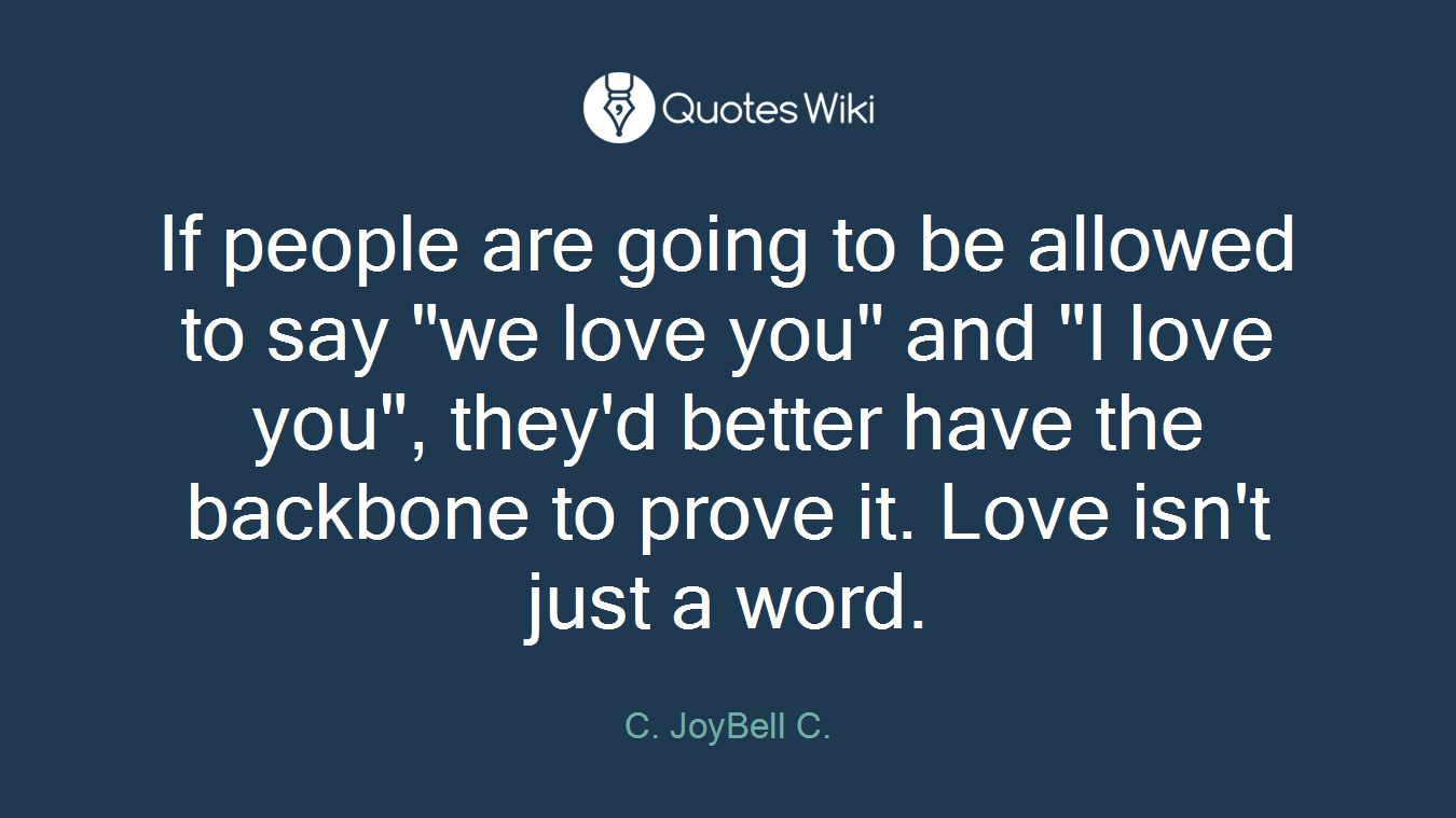 If people are going to be allowed to say "we love you" and "I love you", they'd better have the backbone to prove it. Love isn't just a word.