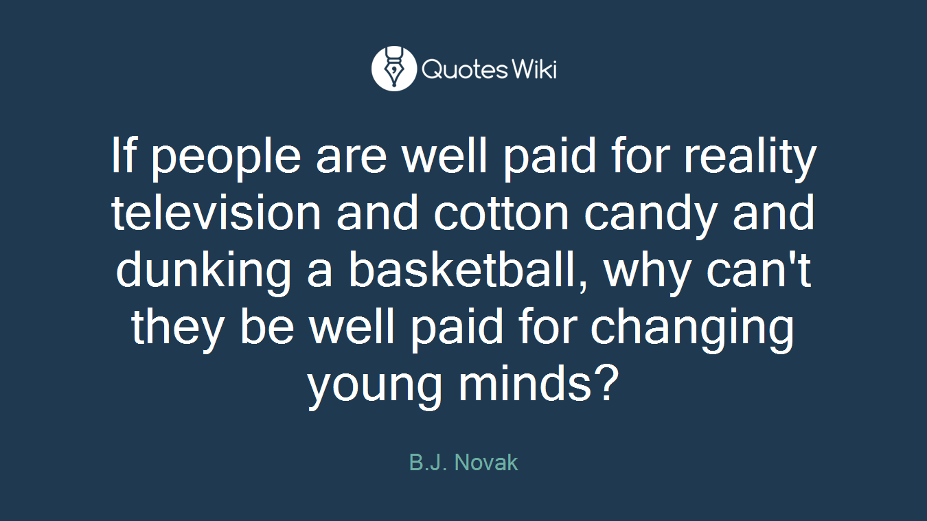 If people are well paid for reality television and cotton candy and dunking a basketball, why can't they be well paid for changing young minds?