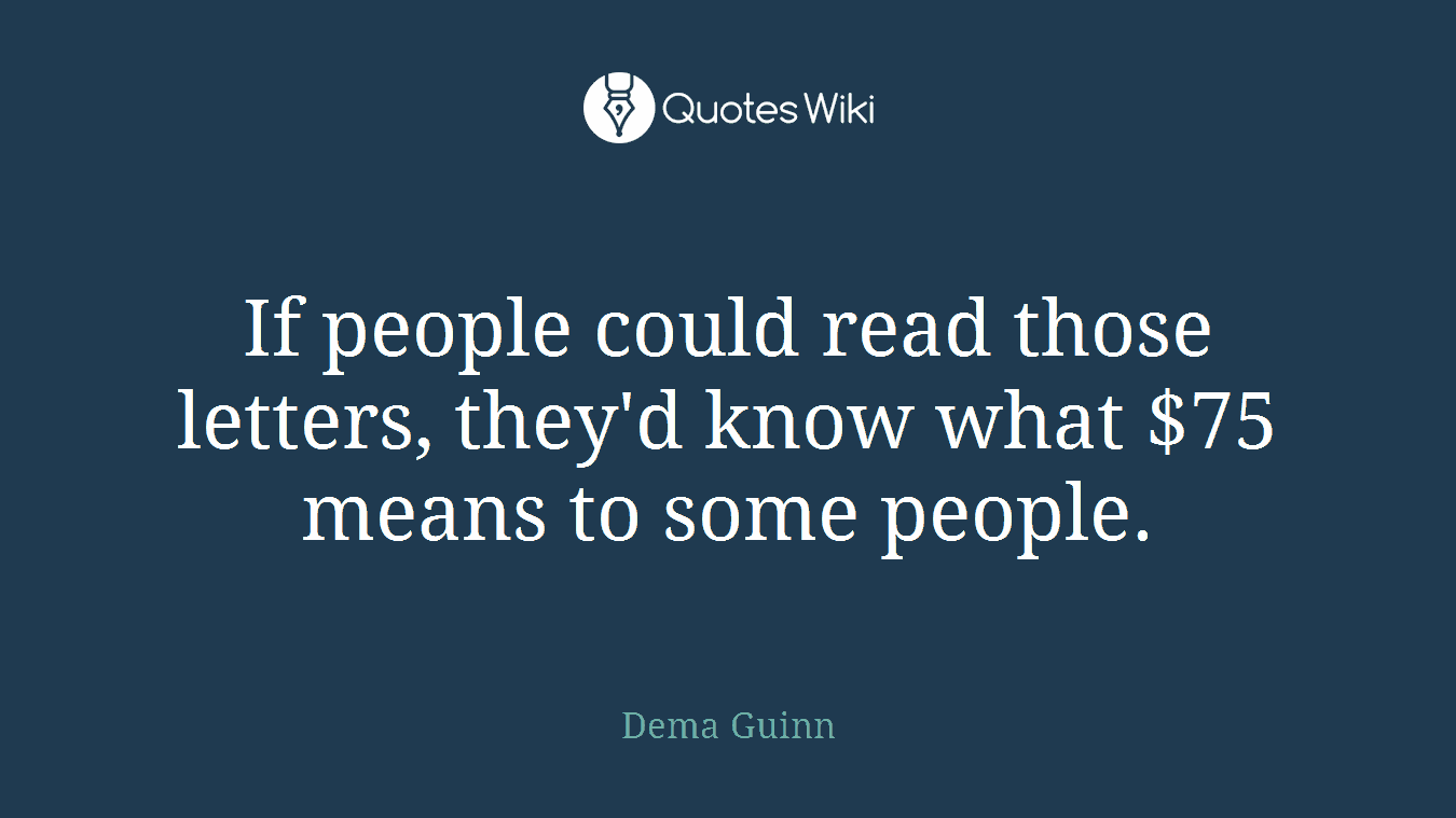 If people could read those letters, they'd know what $75 means to some people.