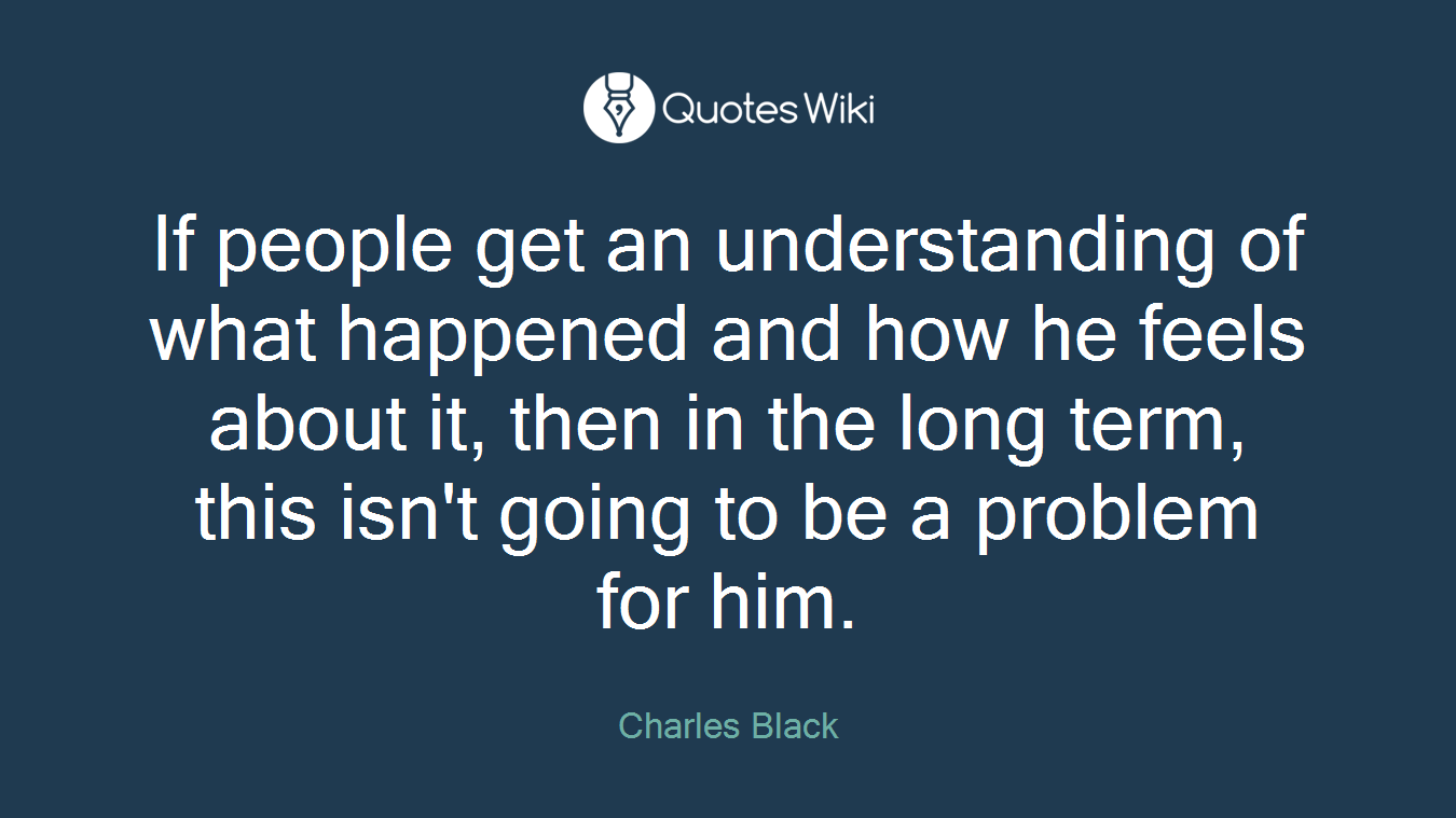 If people get an understanding of what happened and how he feels about it, then in the long term, this isn't going to be a problem for him.